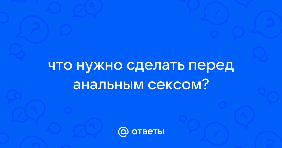 Как подготовиться к анальному сексу, чтобы всё прошло безопасно и нежно