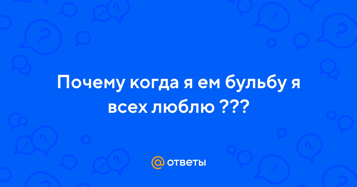 Ответы Mail.ru: Почему когда я ем бульбу я всех люблю ???