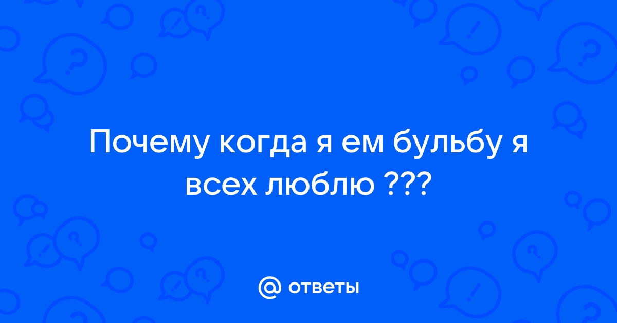 Ответы Mail.ru: Почему когда я ем бульбу я всех люблю ???