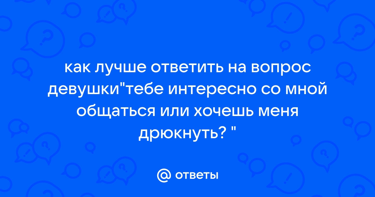 Как ответить на вопрос хочешь ли ты общаться со мной