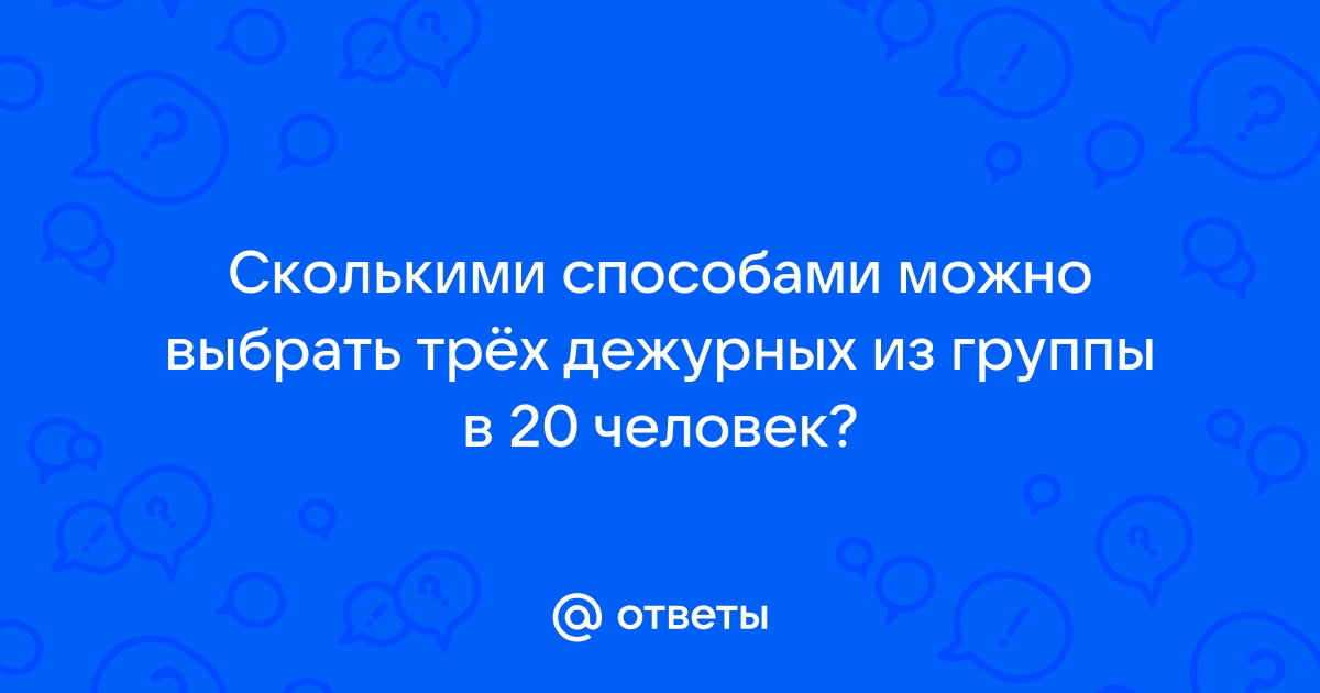 Ответы Mailru: Сколькими способами можно выбрать трёх дежурных из