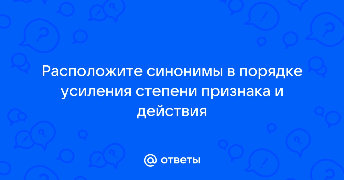 Расставьте синонимы в порядке усиления признака