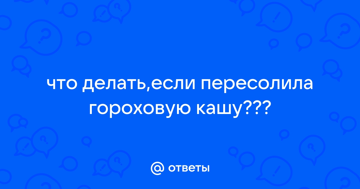 как исправить пересоленную гороховую кашу? кажется очень пересолила ( - Все о еде