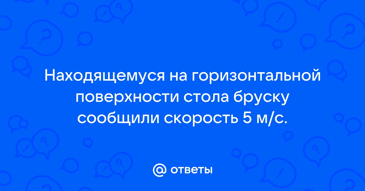 Находящемуся на горизонтальной поверхности стола бруску сообщили скорость 5 м с под действием сил