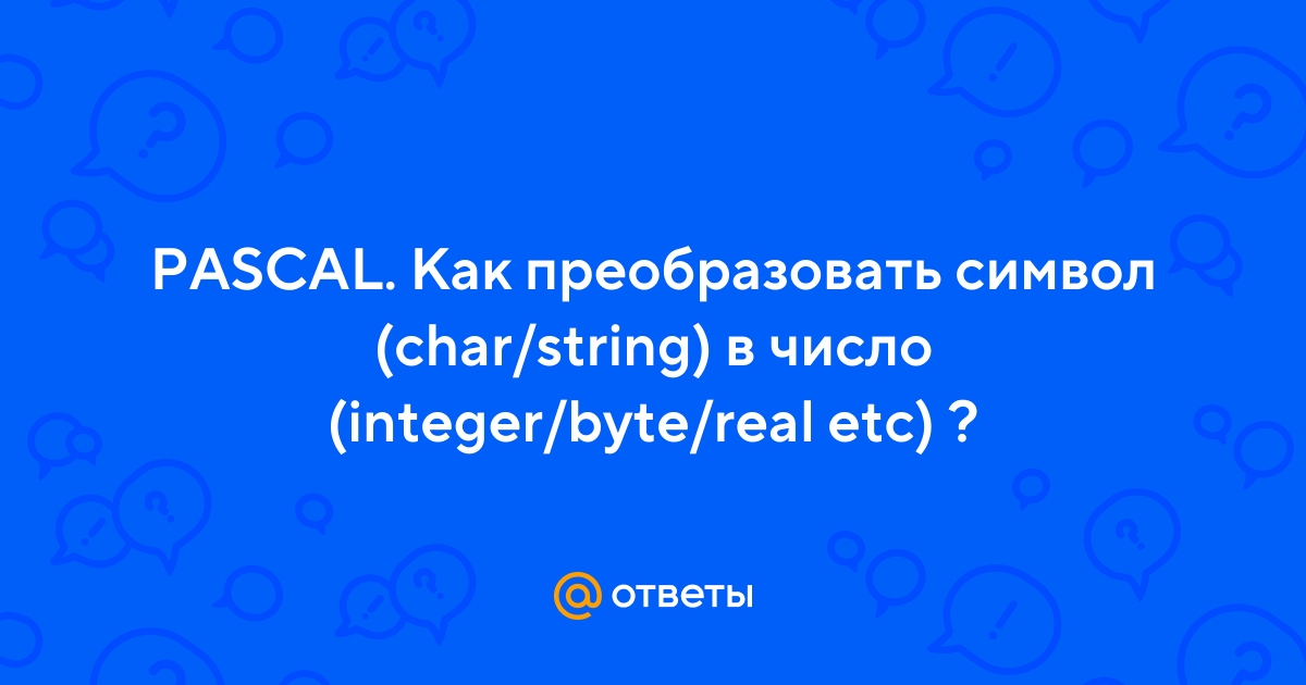 Ответы Mail.ru: PASCAL. Как преобразовать символ (char/string) в число ( integer/byte/real etc) ?