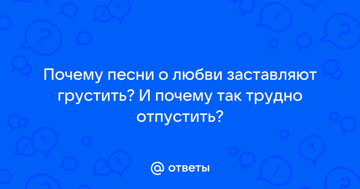 Ответы imbuilding.ru: Почему песни о любви заставляют грустить? И почему так трудно отпустить?