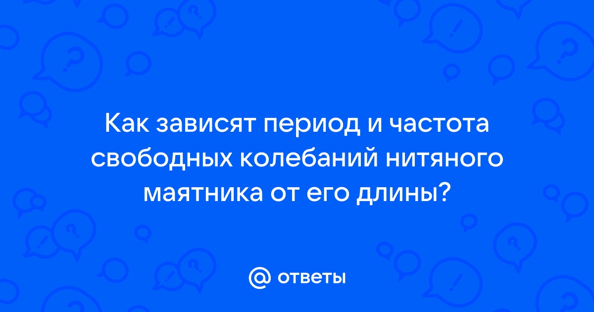 Ответы право-на-защиту37.рф: Как зависят период и частота свободных колебаний нитяного маятника от его длины?