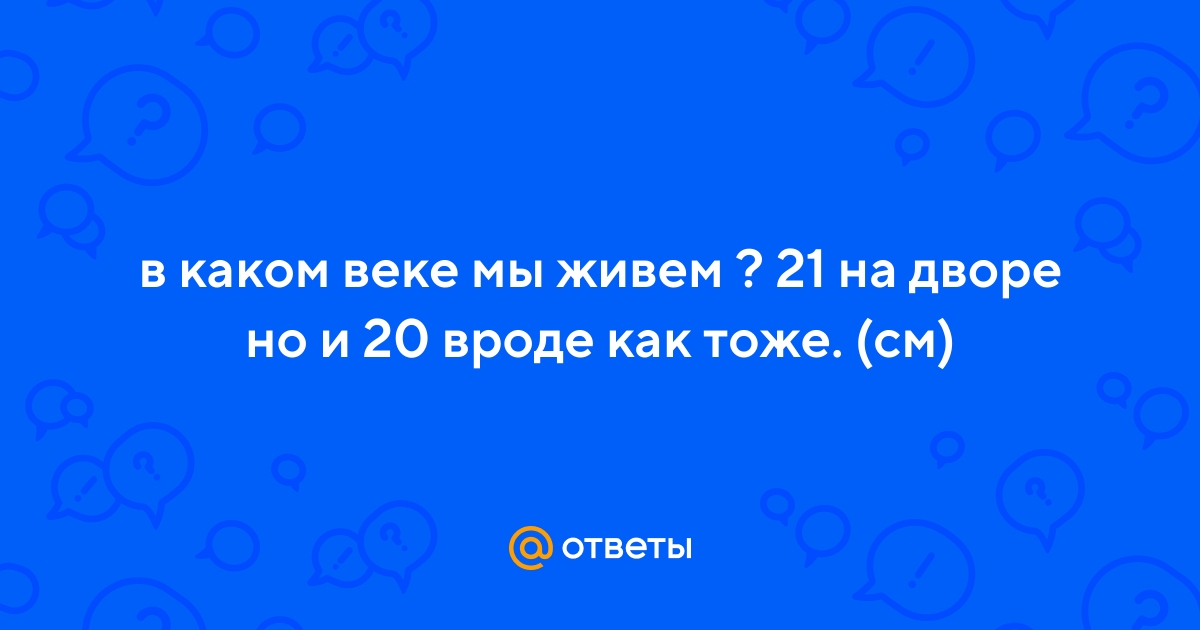 Ответы Mail.ru: в каком веке мы живем ? 21 на дворе но и 20 вроде как тоже.  (см)