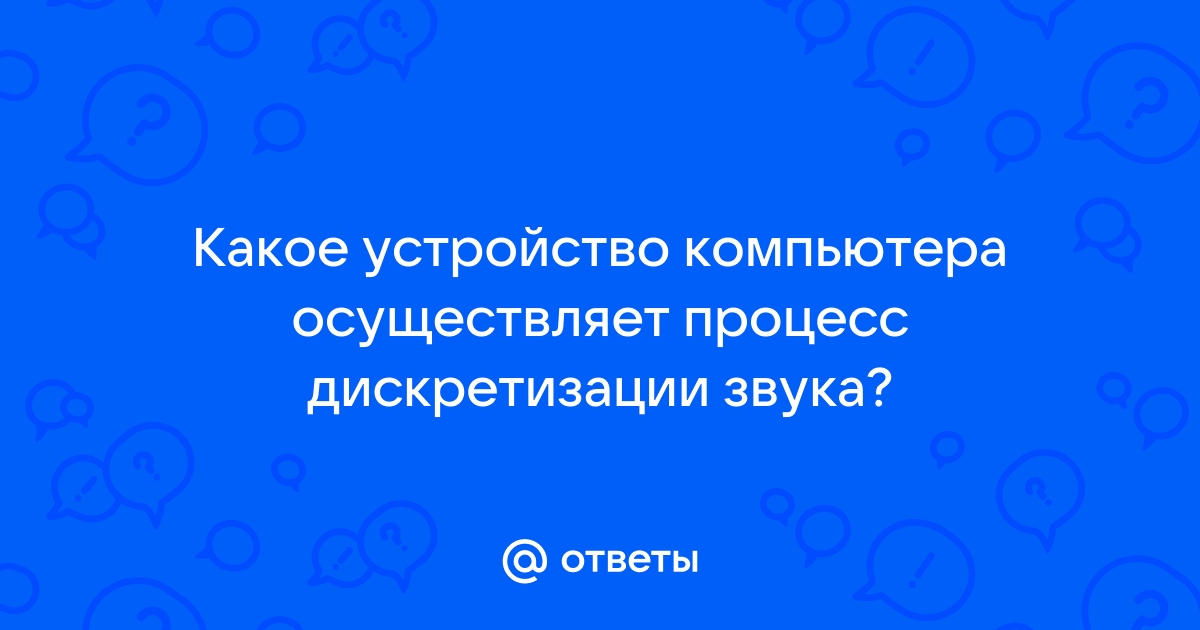 Какое устройство компьютера осуществляет процесс дискретизации звука