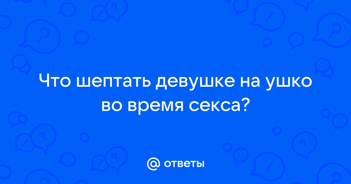 Ответы acariciar51.ru: Что шептать девушке на ушко во время секса?