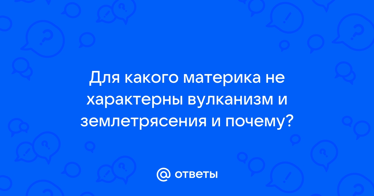 Укажите, для какого материка не характерны вулканизм и землетрясения. Объясните почему