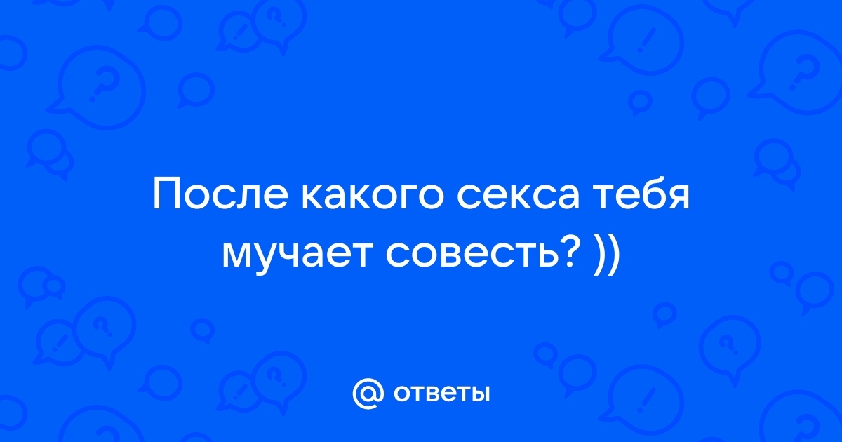 Чувство отвращения к себе после секса со случайным партнёром. Мучает совесть. Что делать?