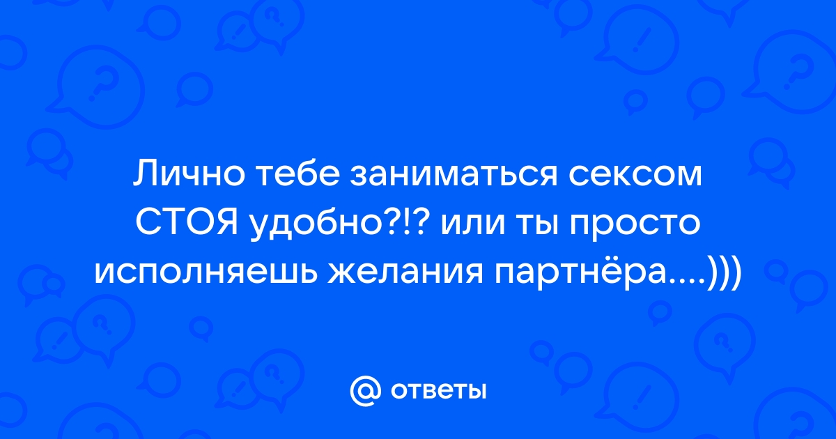 Хочу заняться сексом стоя, но не получается. - О сексе - sevryuginairina.ru