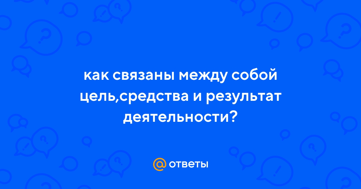 Ответы Mail.ru: как связаны между собой цель,средства и результат  деятельности?