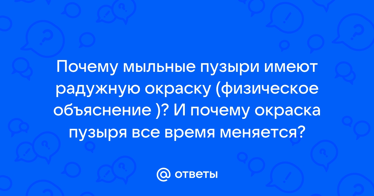 Ответы Mail.ru: Почему мыльные пузыри имеют радужную окраску (физическое  объяснение )? И почему окраска пузыря все время меняется?