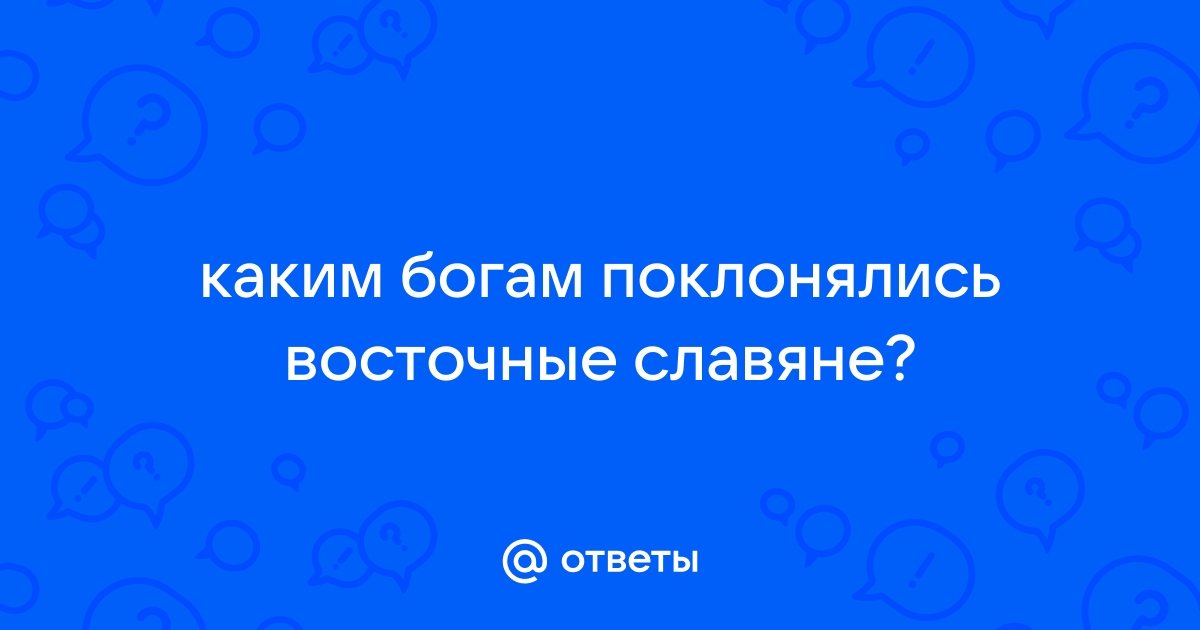 Ответы Mail.ru: каким богам поклонялись восточные славяне?