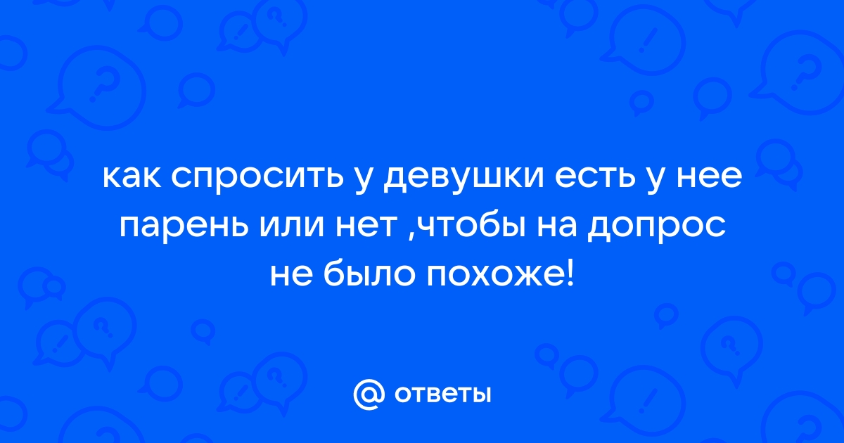 Ответы Mailru: как спросить у девушки есть у нее парень или нет ,чтобы