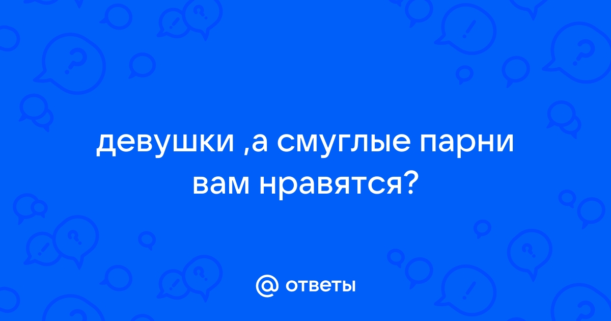 Ответы sharikivrn.ru: Девушки, нравяться ли вам парни со смуглой кожей?