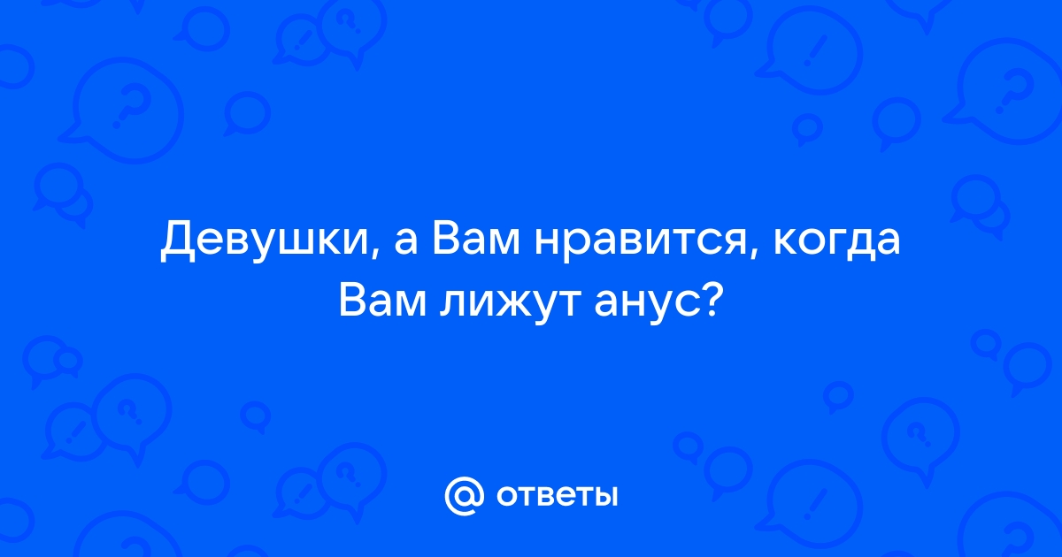 Ответы gd-alexandr.ru: Девушки, вам нравится ,когда вам лижут анус?