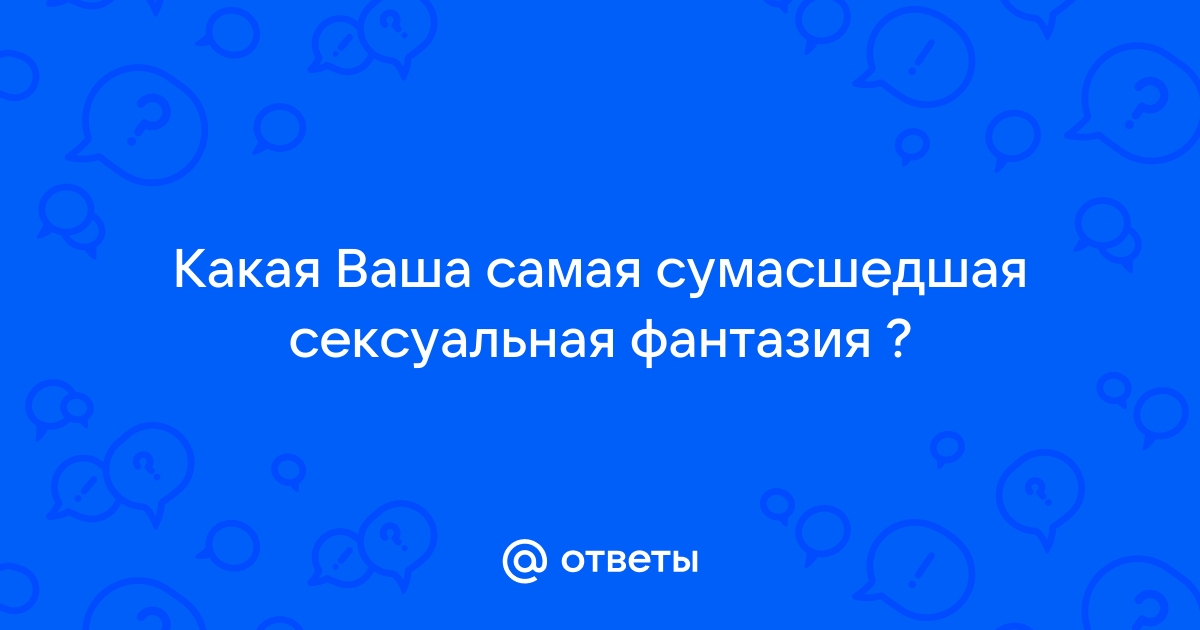 Ответы дм-маркет.рф: Какая Ваша самая сумасшедшая сексуальная фантазия ?