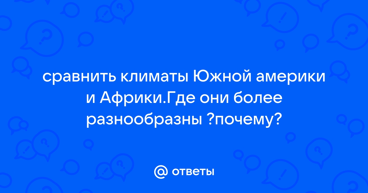 Сравнение климатов Южной Америки и Африки. Где они более разнообразны? Почему?