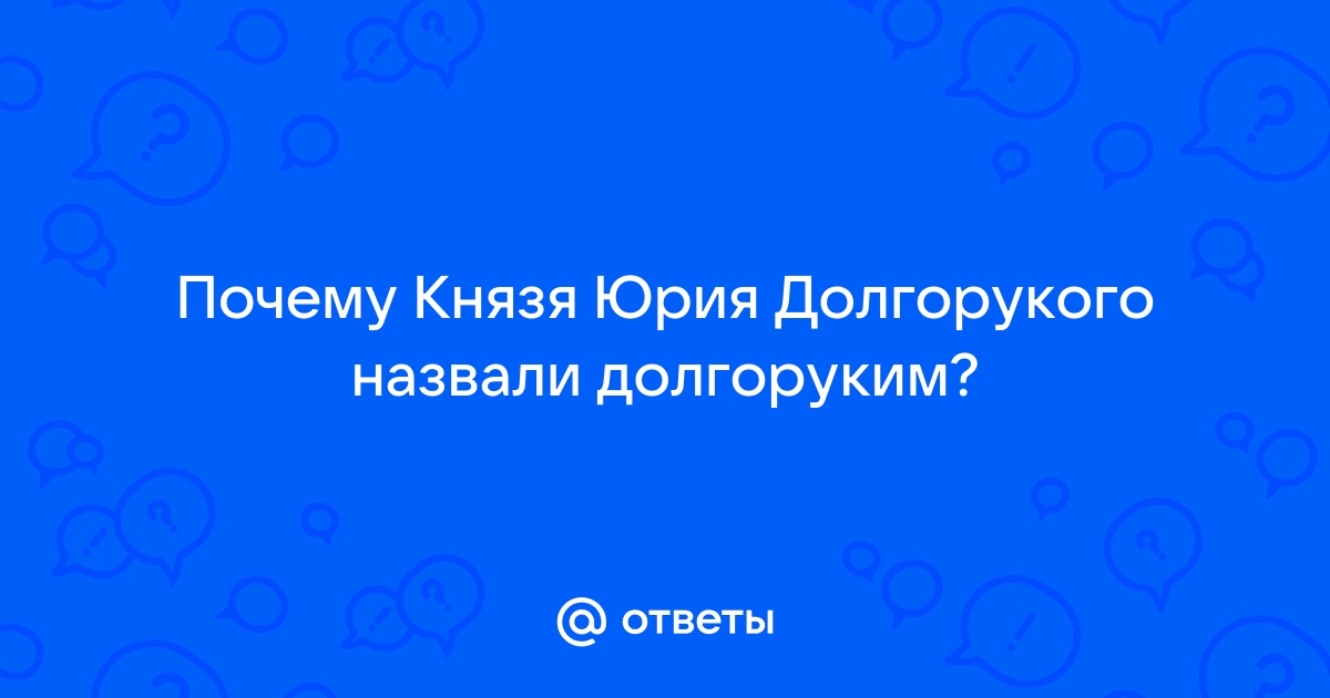 Ответы chylanchik.ru: Почему Князя Юрия Долгорукого назвали долгоруким?