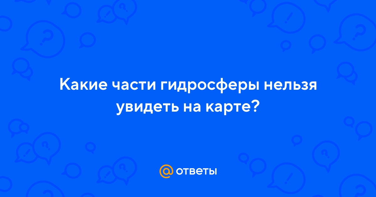 Ответы Mail.ru: Какие части гидросферы нельзя увидеть на карте?