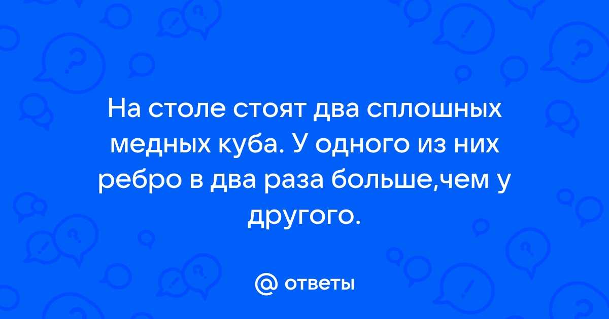 Сплошной деревянный кубик ставят на стол сначала гранью имеющей наименьшую площадь