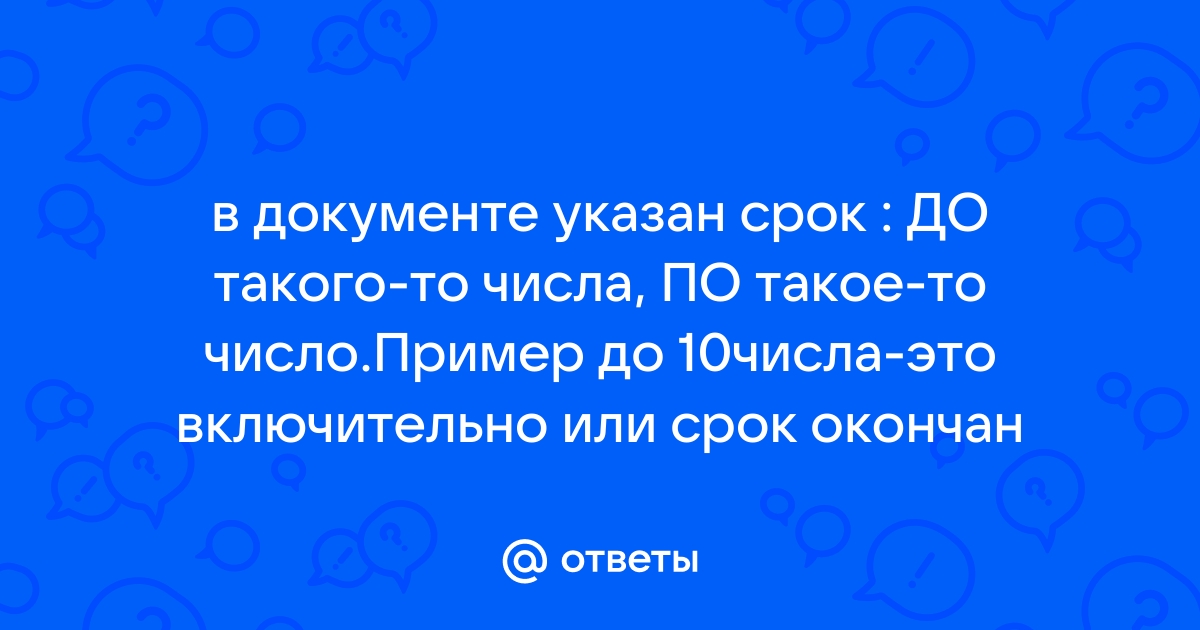 Ответы Mail.ru в документе указан срок  ДО такогото числа, ПО такоето число.Пример до 10числаэто включительно или срок окончан