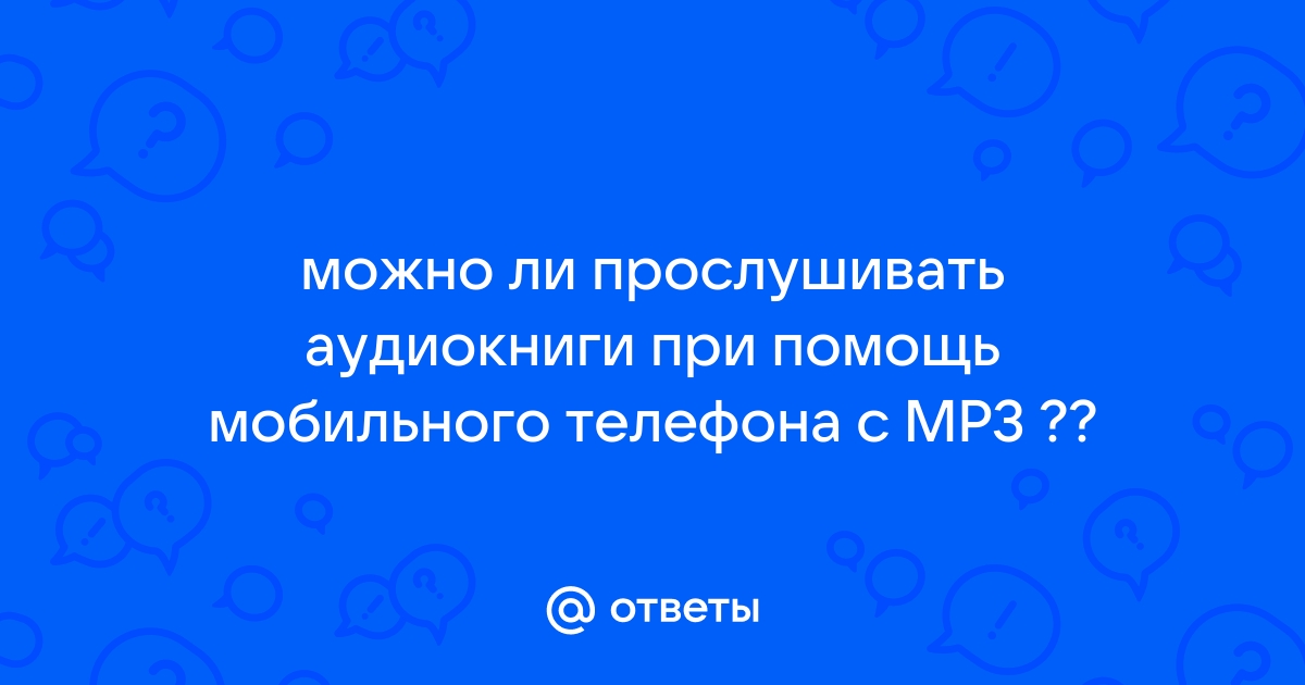 Ответы Mail.ru: можно ли прослушивать аудиокниги при помощь мобильного  телефона с МР3 ??