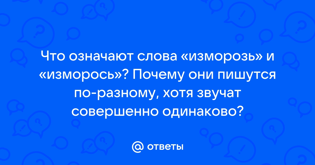 Ответы Mail.ru: Что означают слова «изморозь» и «изморось»? Почему они  пишутся по-разному, хотя звучат совершенно одинаково?