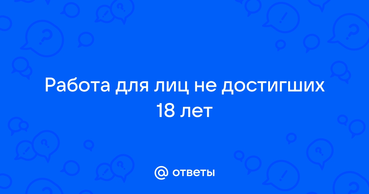 Ответы Mailru: Работа для лиц не достигших 18лет