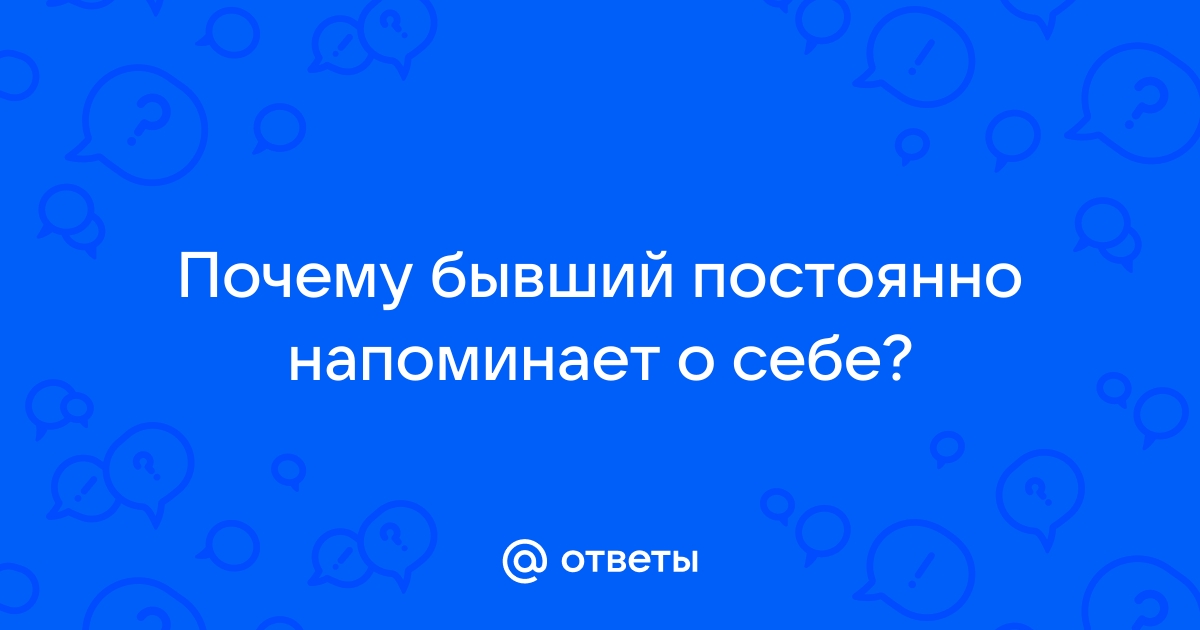 Почему бывшие напоминают о себе