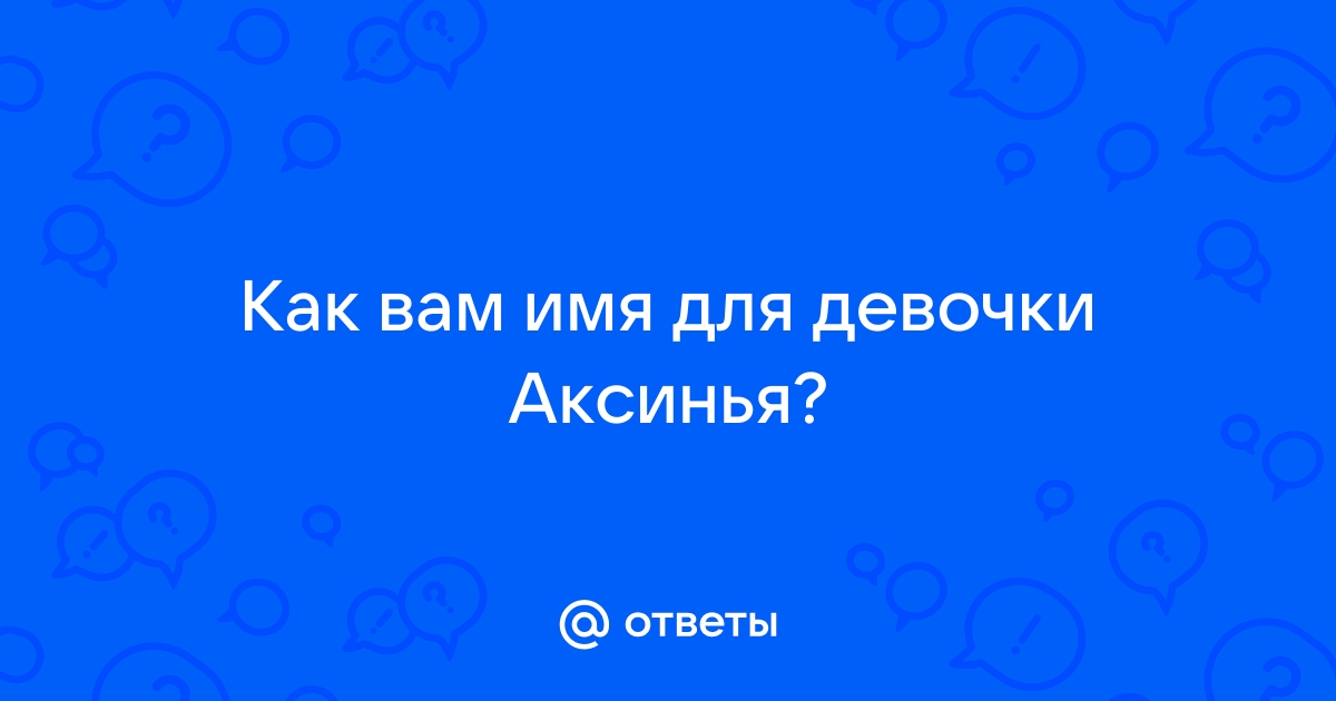 Ответы Mail.ru: Как вам имя для девочки Аксинья?