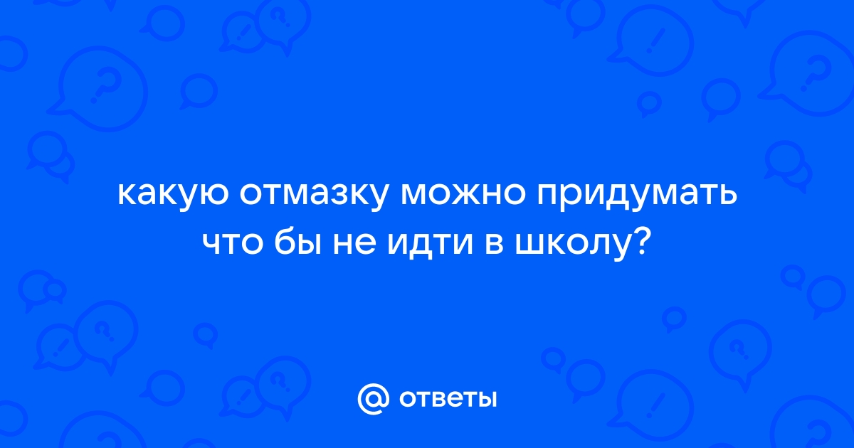 Какую бы отмазку придумать, чтобы не пойти в школу?