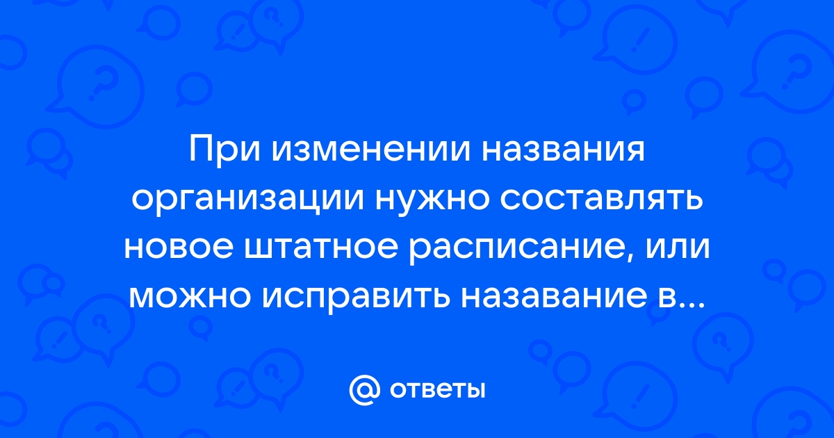 Ответы Mail.ru При изменении названия организации нужно составлять новое штатное расписание, или можно исправить назавание в старом