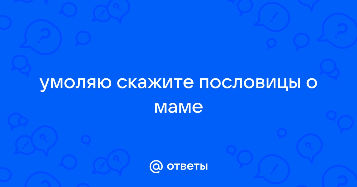 Ответы Mailru: умоляю скажите пословицы омаме