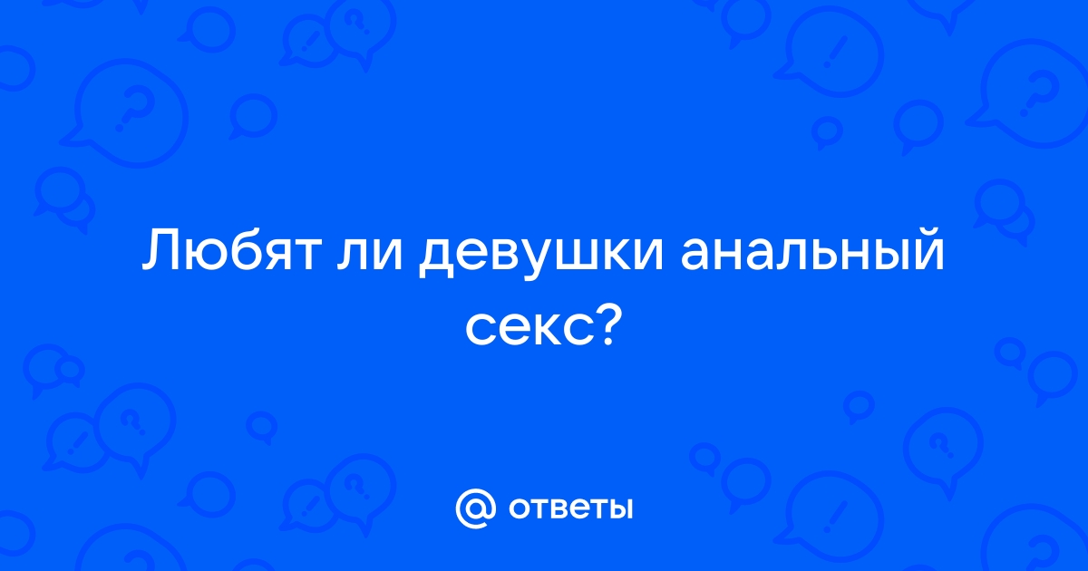 Нравится ли девушкам анальный секс? — Сообщество «Мальчики и Девочки» на DRIVE2