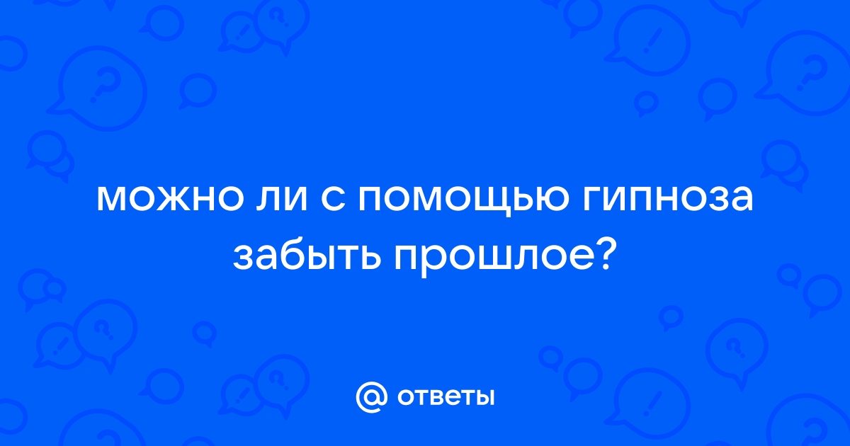 Можно ли с помощью гипноза забыть прошлое? – онлайн консультация психолога