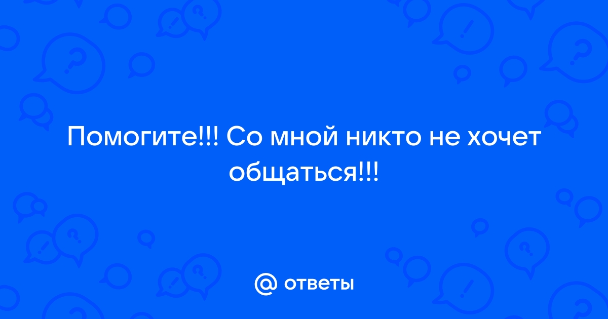 Что делать если со мной никто не хочет общаться