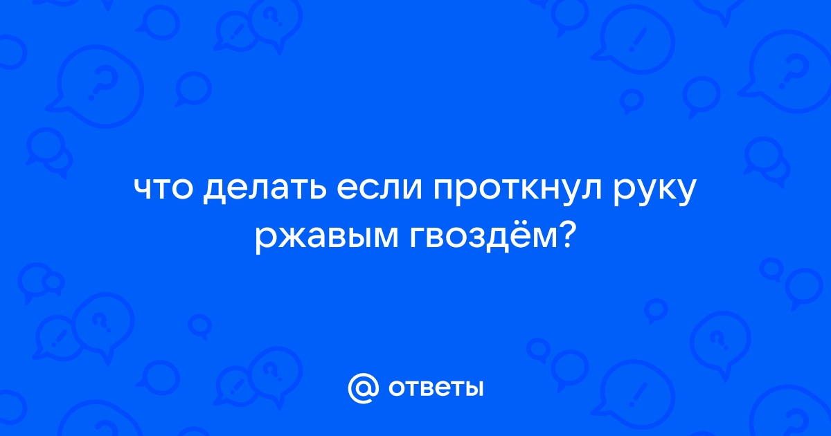 Ответы Mail: что делать если проткнул руку ржавым гвоздём?