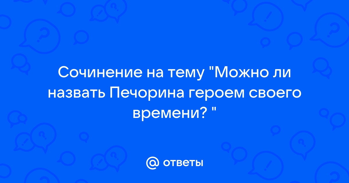 Сочинение по теме Действительно ли Печорин является героем своего времени