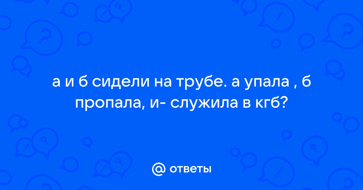 А и б сидели на трубе а упало б пропало и служило в кгб