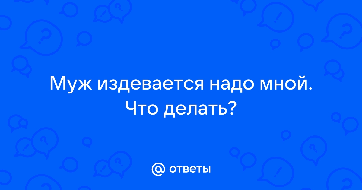 Муж издевается надо мной морально