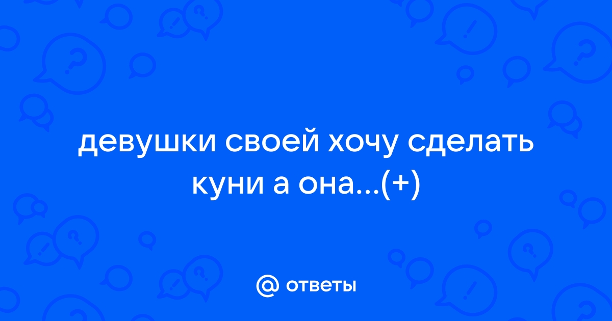 Кунилингус, нравится ли он девушкам? - Анапский форум