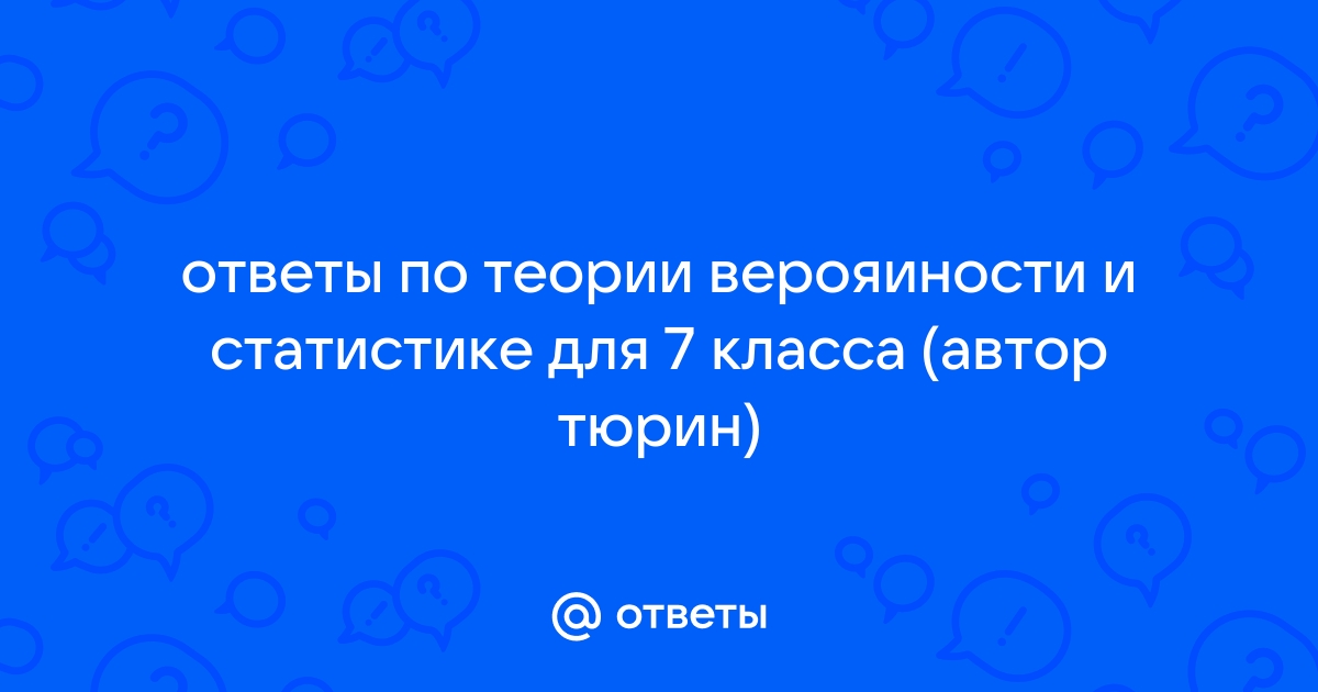 Ответы Mail.ru ответы по теории верояиности и статистике для 7 класса автор тюрин