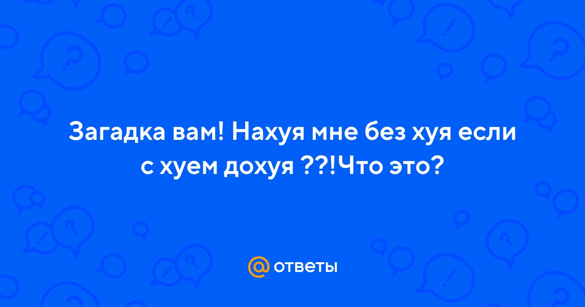 Ответы rebcentr-alyans.ru: Загадка вам! Нахуя мне без хуя если с хуем дохуя ??!Что это?