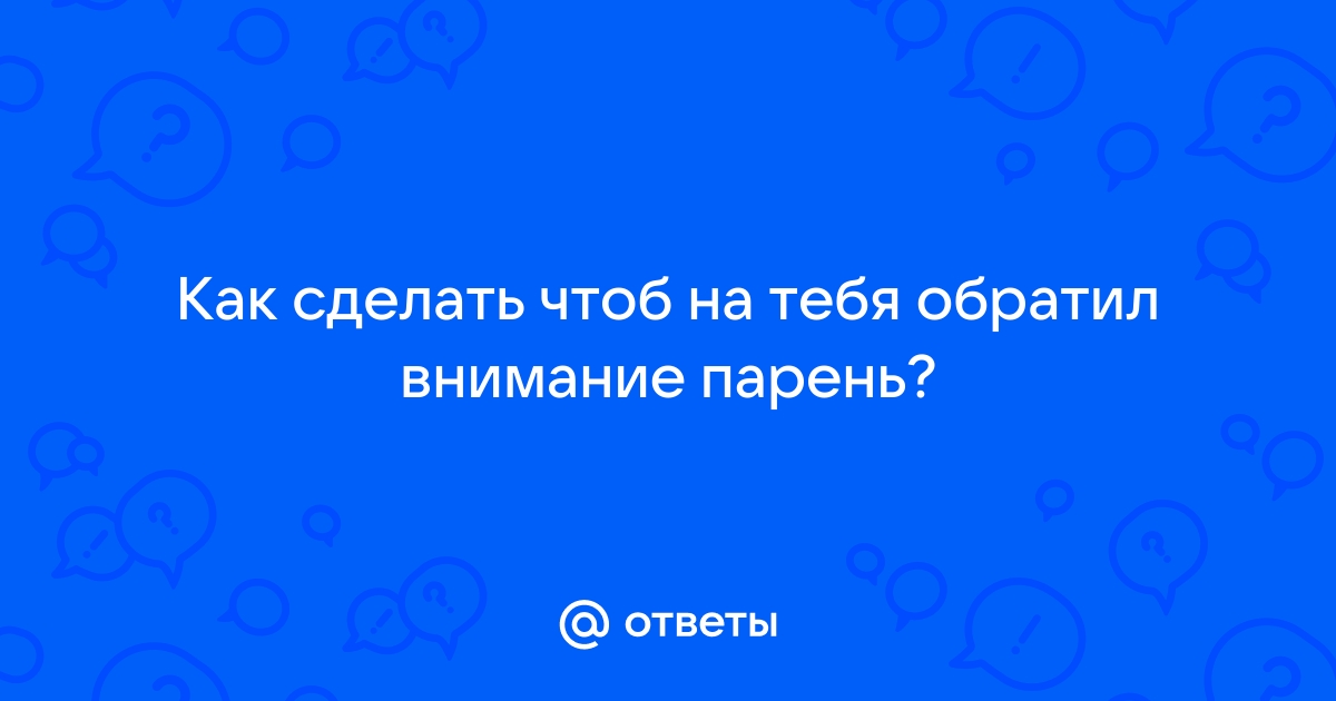 Что нужно сделать что бы парень обратил на тебя внимание? - 9 ответов на форуме palitra-bags.ru ()