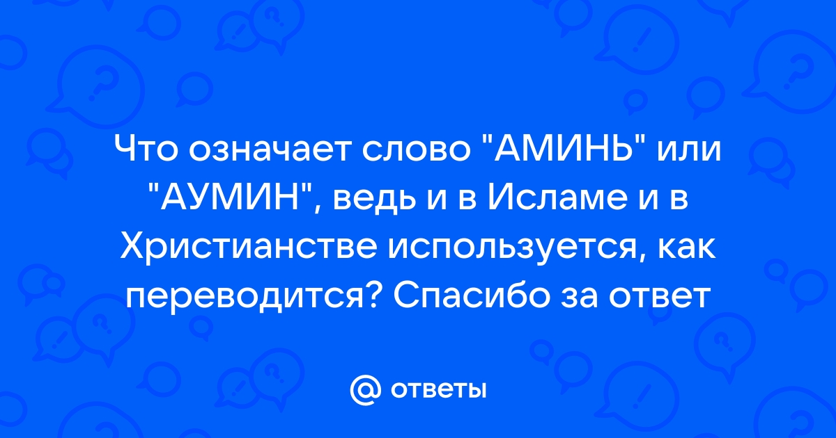 Otvety Mail Ru Chto Oznachaet Slovo Amin Ili Aumin Ved I V Islame I V Hristianstve Ispolzuetsya Kak Perevoditsya Spasibo Za Otvet
