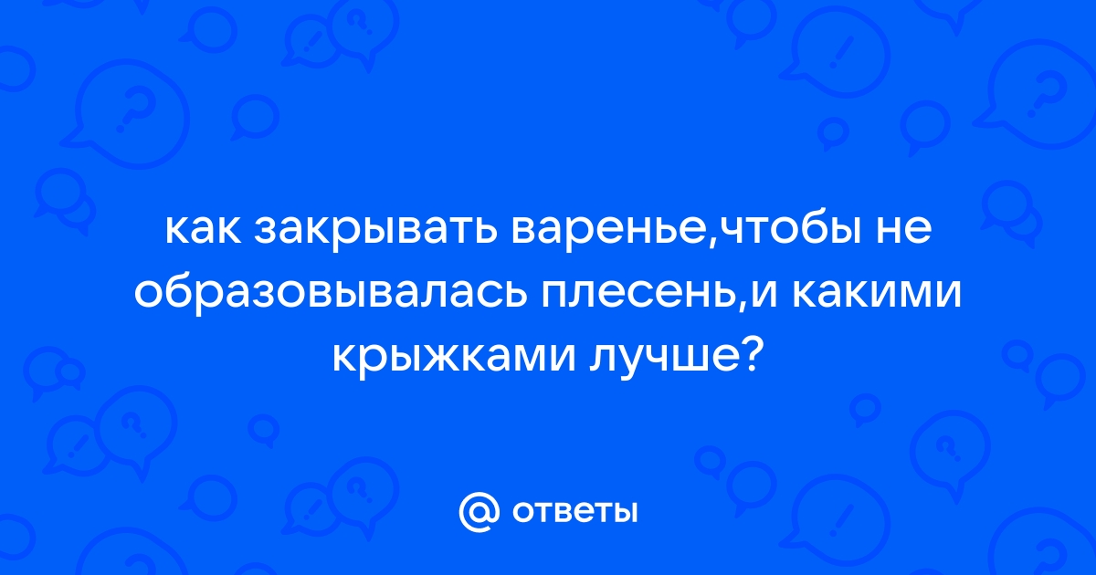 Почему плесневеет варенье? Чт о делать чтобы избежать плесени на вареньи?